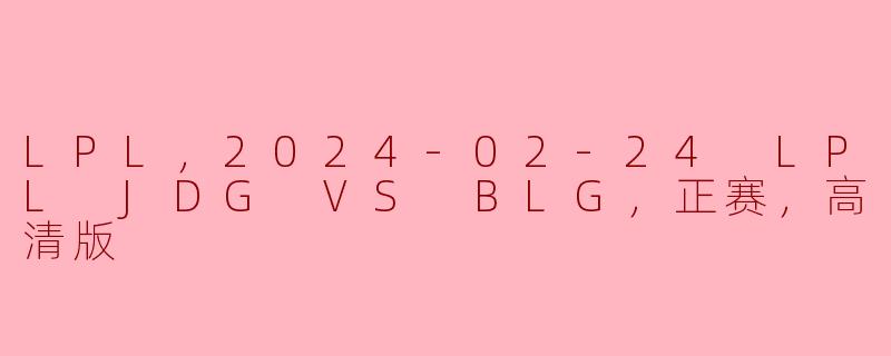 LPL，2024-02-24 LPL JDG VS BLG，正赛，高清版